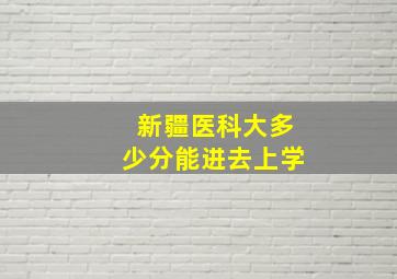 新疆医科大多少分能进去上学