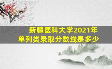 新疆医科大学2021年单列类录取分数线是多少