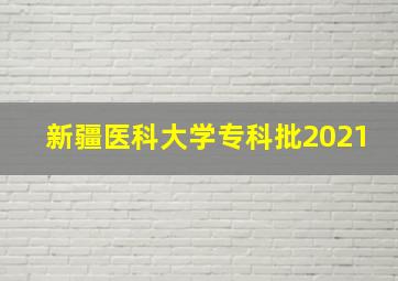 新疆医科大学专科批2021