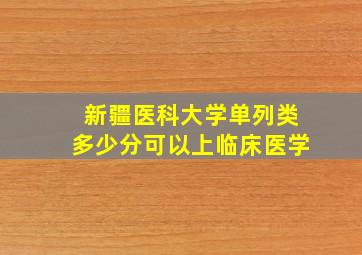 新疆医科大学单列类多少分可以上临床医学