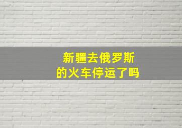 新疆去俄罗斯的火车停运了吗