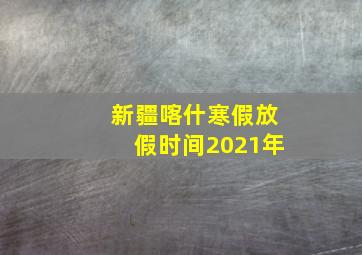 新疆喀什寒假放假时间2021年