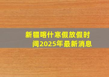 新疆喀什寒假放假时间2025年最新消息