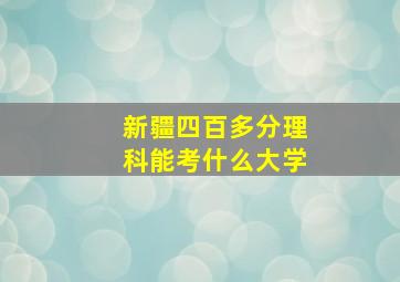 新疆四百多分理科能考什么大学