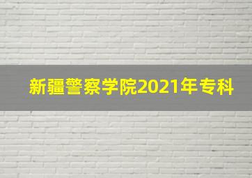 新疆警察学院2021年专科