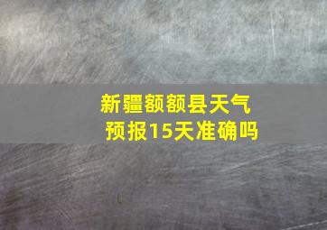 新疆额额县天气预报15天准确吗