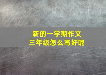 新的一学期作文三年级怎么写好呢