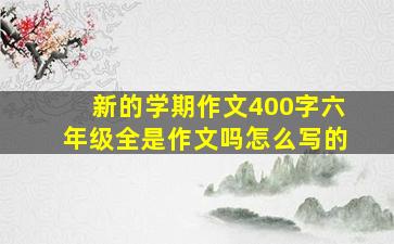 新的学期作文400字六年级全是作文吗怎么写的