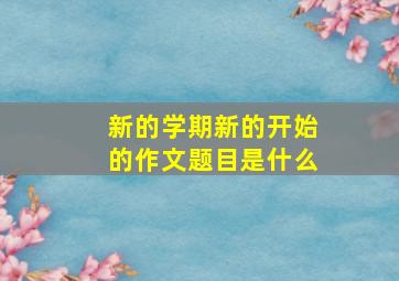 新的学期新的开始的作文题目是什么