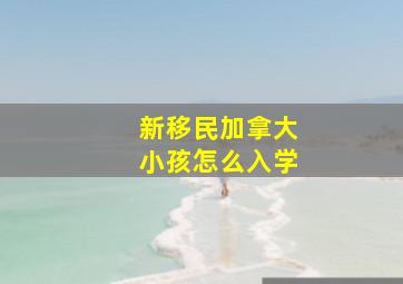 新移民加拿大小孩怎么入学