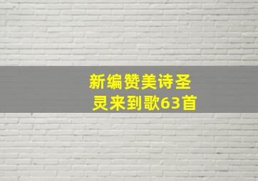 新编赞美诗圣灵来到歌63首