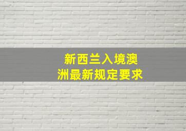 新西兰入境澳洲最新规定要求