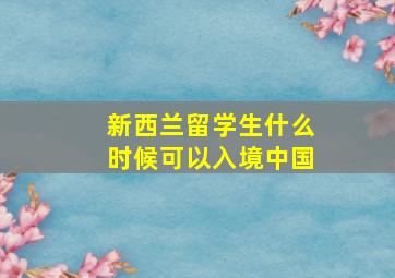 新西兰留学生什么时候可以入境中国