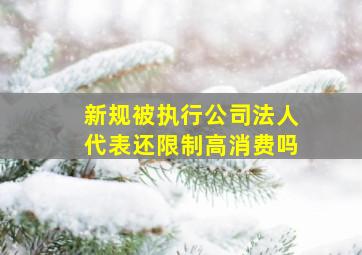 新规被执行公司法人代表还限制高消费吗