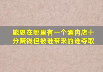 施恩在哪里有一个酒肉店十分赚钱但被谁带来的谁夺取