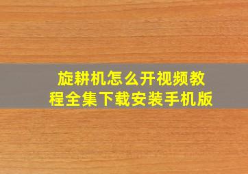 旋耕机怎么开视频教程全集下载安装手机版