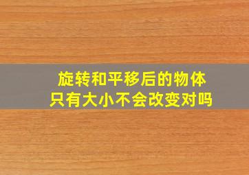 旋转和平移后的物体只有大小不会改变对吗