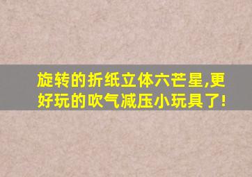 旋转的折纸立体六芒星,更好玩的吹气减压小玩具了!