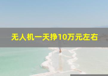 无人机一天挣10万元左右