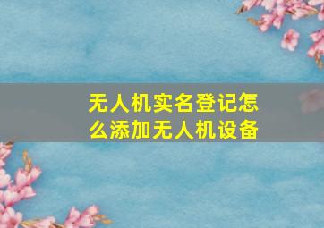 无人机实名登记怎么添加无人机设备