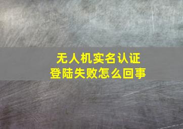 无人机实名认证登陆失败怎么回事