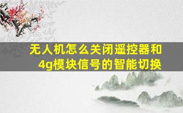 无人机怎么关闭遥控器和4g模块信号的智能切换