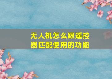 无人机怎么跟遥控器匹配使用的功能