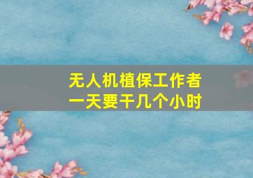 无人机植保工作者一天要干几个小时