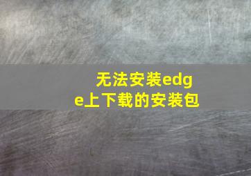 无法安装edge上下载的安装包