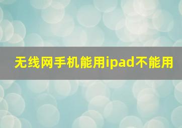 无线网手机能用ipad不能用