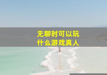 无聊时可以玩什么游戏真人