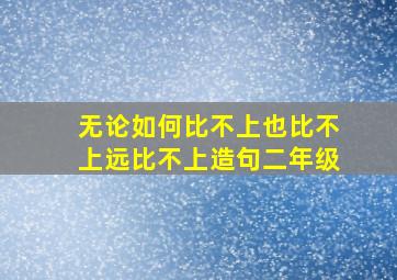 无论如何比不上也比不上远比不上造句二年级