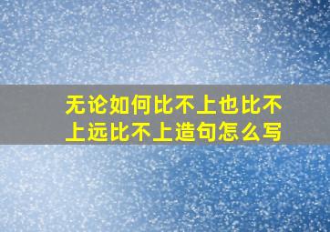 无论如何比不上也比不上远比不上造句怎么写