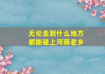 无论走到什么地方都能碰上河南老乡