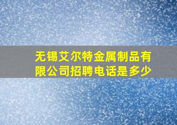 无锡艾尔特金属制品有限公司招聘电话是多少