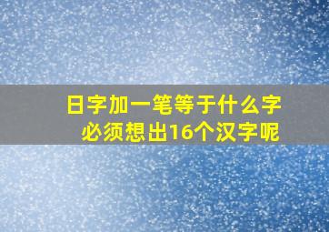 日字加一笔等于什么字必须想出16个汉字呢