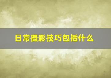 日常摄影技巧包括什么