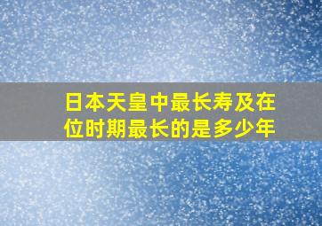 日本天皇中最长寿及在位时期最长的是多少年