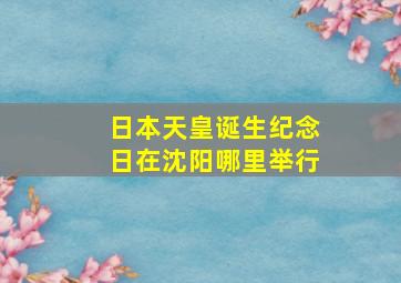 日本天皇诞生纪念日在沈阳哪里举行