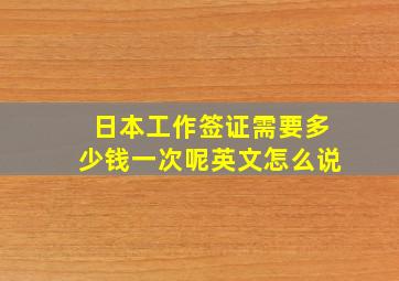 日本工作签证需要多少钱一次呢英文怎么说