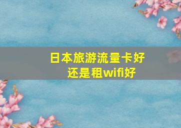 日本旅游流量卡好还是租wifi好