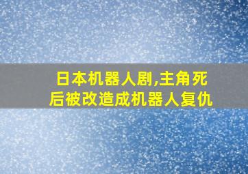 日本机器人剧,主角死后被改造成机器人复仇