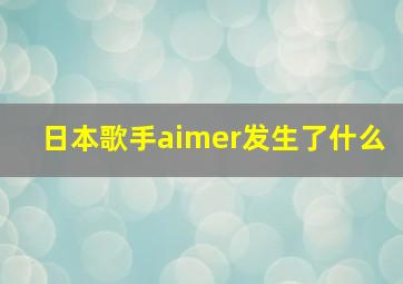 日本歌手aimer发生了什么