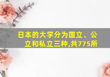 日本的大学分为国立、公立和私立三种,共775所