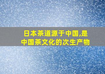 日本茶道源于中国,是中国茶文化的次生产物