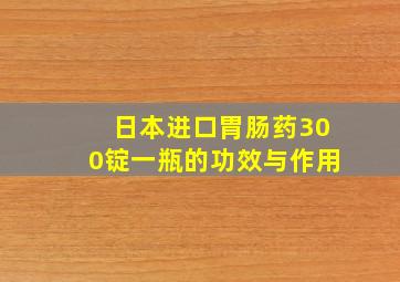 日本进口胃肠药300锭一瓶的功效与作用