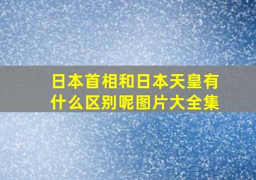 日本首相和日本天皇有什么区别呢图片大全集