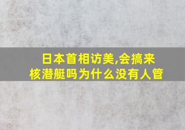 日本首相访美,会搞来核潜艇吗为什么没有人管