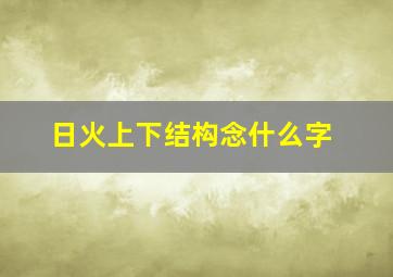 日火上下结构念什么字