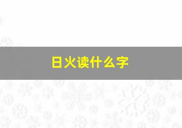 日火读什么字